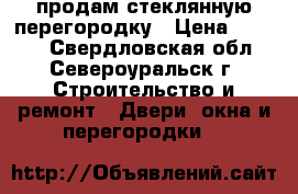 продам стеклянную перегородку › Цена ­ 4 500 - Свердловская обл., Североуральск г. Строительство и ремонт » Двери, окна и перегородки   